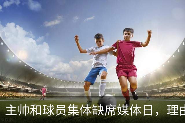 主帅和球员集体缺席媒体日，理由只有四个字